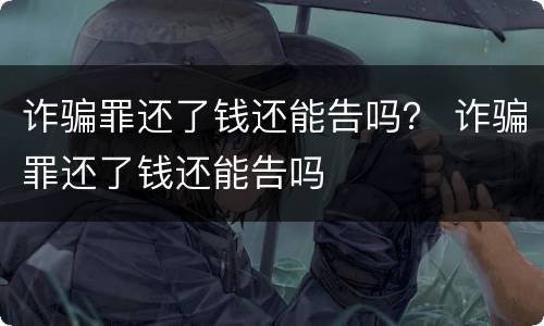 诈骗罪还了钱还能告吗？ 诈骗罪还了钱还能告吗