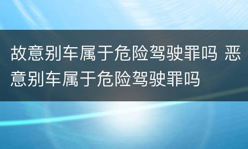 故意别车属于危险驾驶罪吗 恶意别车属于危险驾驶罪吗