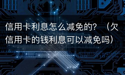 信用卡利息怎么减免的？（欠信用卡的钱利息可以减免吗）