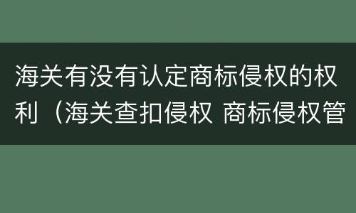 海关有没有认定商标侵权的权利（海关查扣侵权 商标侵权管辖）