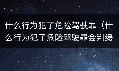 什么行为犯了危险驾驶罪（什么行为犯了危险驾驶罪会判缓刑）