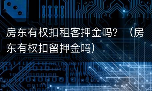 房东有权扣租客押金吗？（房东有权扣留押金吗）