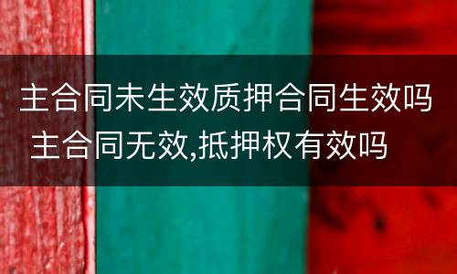 主合同未生效质押合同生效吗 主合同无效,抵押权有效吗