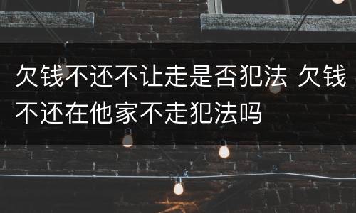 欠钱不还不让走是否犯法 欠钱不还在他家不走犯法吗