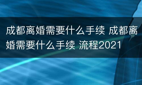 成都离婚需要什么手续 成都离婚需要什么手续 流程2021