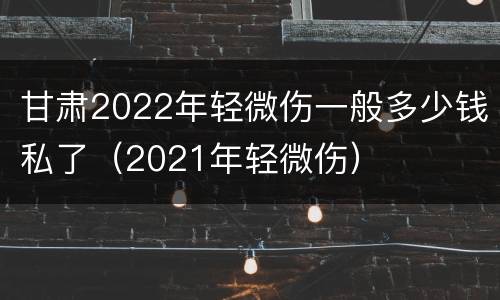 甘肃2022年轻微伤一般多少钱私了（2021年轻微伤）