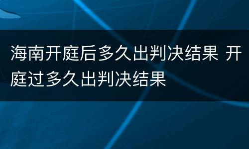 海南开庭后多久出判决结果 开庭过多久出判决结果