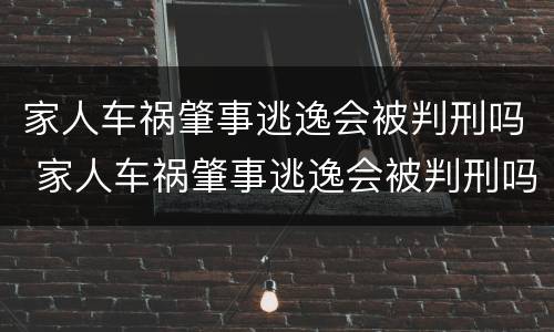 家人车祸肇事逃逸会被判刑吗 家人车祸肇事逃逸会被判刑吗
