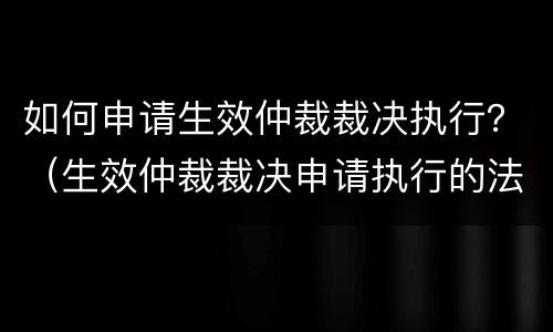 如何申请生效仲裁裁决执行？（生效仲裁裁决申请执行的法院）