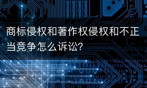 商标侵权和著作权侵权和不正当竞争怎么诉讼？