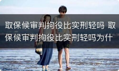 取保候审判拘役比实刑轻吗 取保候审判拘役比实刑轻吗为什么