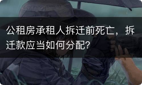 公租房承租人拆迁前死亡，拆迁款应当如何分配？