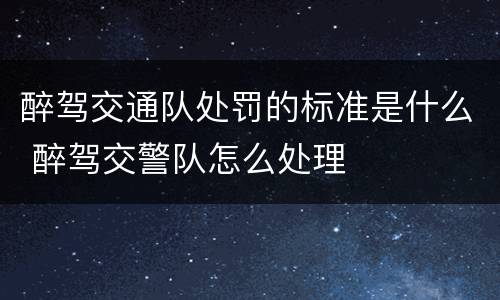 醉驾交通队处罚的标准是什么 醉驾交警队怎么处理