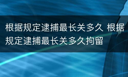 根据规定逮捕最长关多久 根据规定逮捕最长关多久拘留
