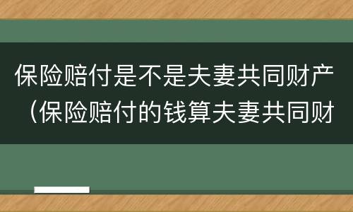 保险赔付是不是夫妻共同财产（保险赔付的钱算夫妻共同财产吗）