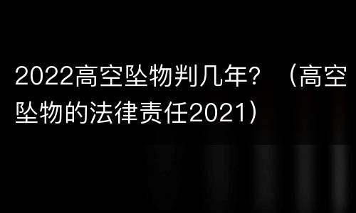 2022高空坠物判几年？（高空坠物的法律责任2021）