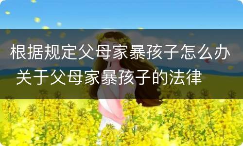 根据规定父母家暴孩子怎么办 关于父母家暴孩子的法律