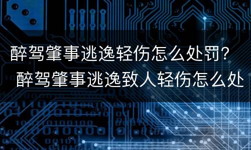 醉驾肇事逃逸轻伤怎么处罚？ 醉驾肇事逃逸致人轻伤怎么处罚