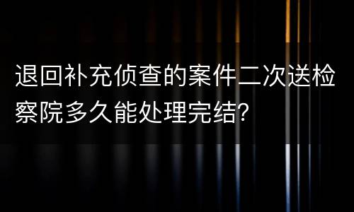 退回补充侦查的案件二次送检察院多久能处理完结？