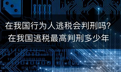 在我国行为人逃税会判刑吗？ 在我国逃税最高判刑多少年