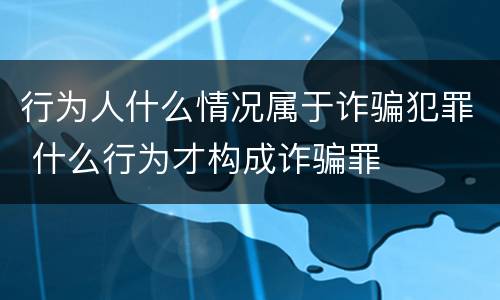 行为人什么情况属于诈骗犯罪 什么行为才构成诈骗罪
