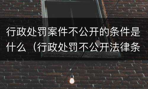 行政处罚案件不公开的条件是什么（行政处罚不公开法律条款）