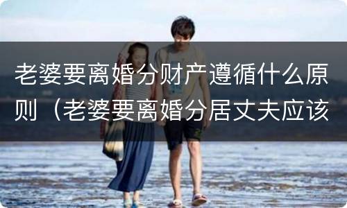 老婆要离婚分财产遵循什么原则（老婆要离婚分居丈夫应该怎么挽回）