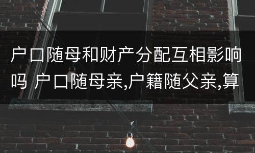 户口随母和财产分配互相影响吗 户口随母亲,户籍随父亲,算哪里人