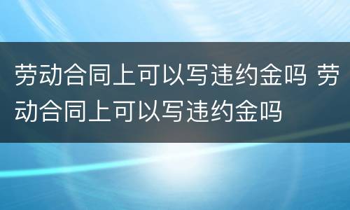 劳动合同上可以写违约金吗 劳动合同上可以写违约金吗