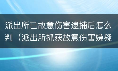 派出所已故意伤害逮捕后怎么判（派出所抓获故意伤害嫌疑人）