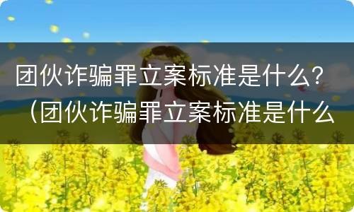 团伙诈骗罪立案标准是什么？（团伙诈骗罪立案标准是什么样的）