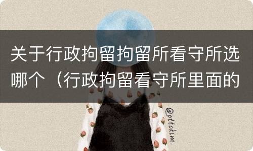 关于行政拘留拘留所看守所选哪个（行政拘留看守所里面的生活是怎么样的）