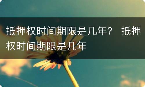 抵押权时间期限是几年？ 抵押权时间期限是几年