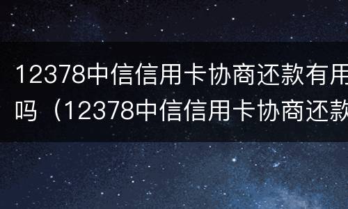 12378中信信用卡协商还款有用吗（12378中信信用卡协商还款有用吗是真的吗）
