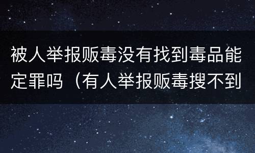 被人举报贩毒没有找到毒品能定罪吗（有人举报贩毒搜不到毒品能定罪吗）