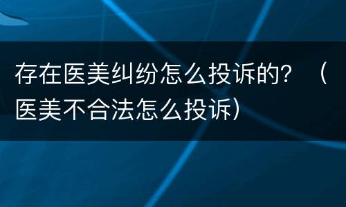 存在医美纠纷怎么投诉的？（医美不合法怎么投诉）
