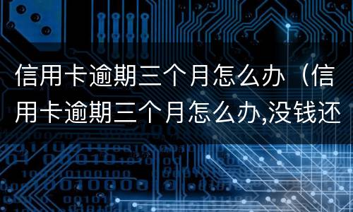 信用卡逾期三个月怎么办（信用卡逾期三个月怎么办,没钱还）