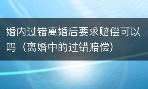 婚内过错离婚后要求赔偿可以吗（离婚中的过错赔偿）