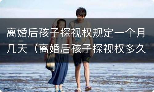 离婚后孩子探视权规定一个月几天（离婚后孩子探视权多久一次）