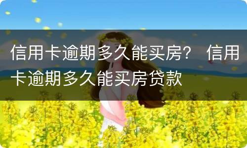 信用卡逾期多久能买房？ 信用卡逾期多久能买房贷款