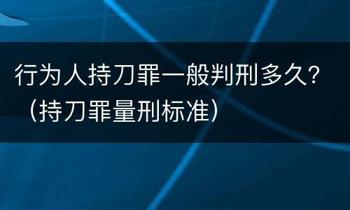 行为人持刀罪一般判刑多久？（持刀罪量刑标准）