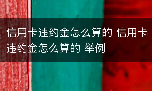 信用卡违约金怎么算的 信用卡违约金怎么算的 举例