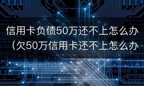 信用卡负债50万还不上怎么办（欠50万信用卡还不上怎么办）