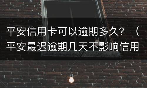 平安信用卡可以逾期多久？（平安最迟逾期几天不影响信用）