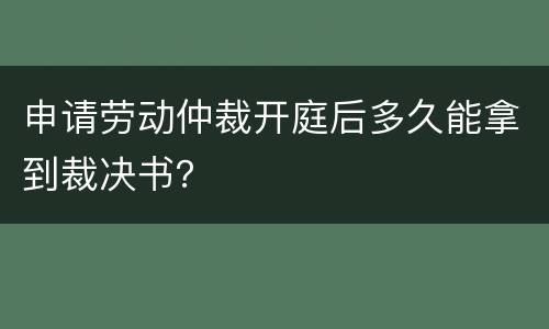 申请劳动仲裁开庭后多久能拿到裁决书？