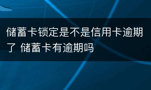 储蓄卡锁定是不是信用卡逾期了 储蓄卡有逾期吗