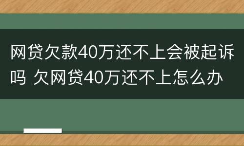 网贷欠款40万还不上会被起诉吗 欠网贷40万还不上怎么办