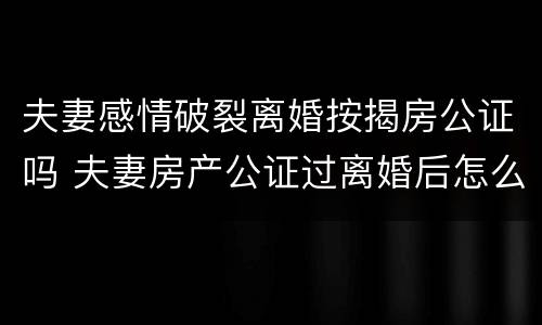 夫妻感情破裂离婚按揭房公证吗 夫妻房产公证过离婚后怎么办