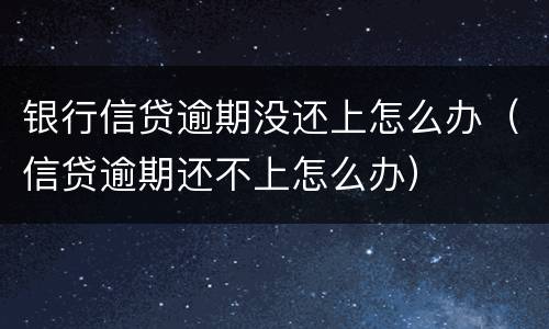 银行信贷逾期没还上怎么办（信贷逾期还不上怎么办）