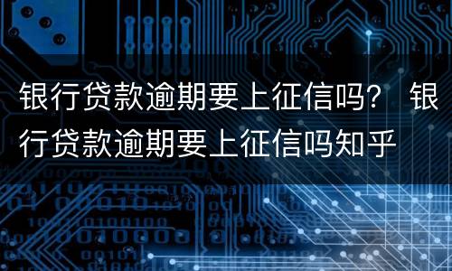 银行贷款逾期要上征信吗？ 银行贷款逾期要上征信吗知乎